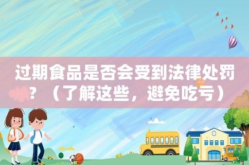 過期食品是否會(huì)受到法律處罰？（了解這些，避免吃虧）