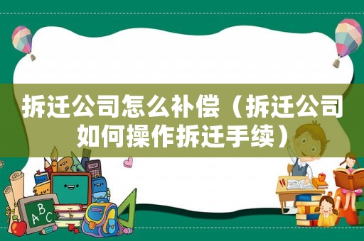 拆遷公司怎么補償（拆遷公司如何操作拆遷手續）
