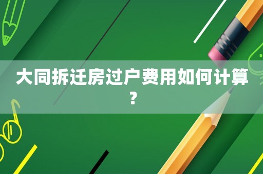 大同拆遷房過戶費用如何計算？
