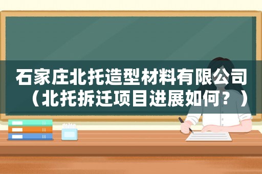 石家莊北托造型材料有限公司（北托拆遷項目進展如何？）