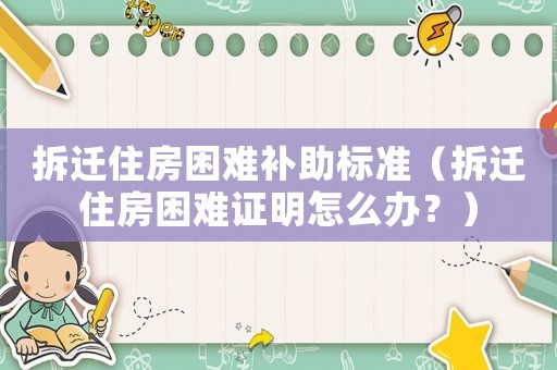 拆遷住房困難補助標準（拆遷住房困難證明怎么辦？）