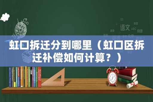 虹口拆遷分到哪里（虹口區拆遷補償如何計算？）