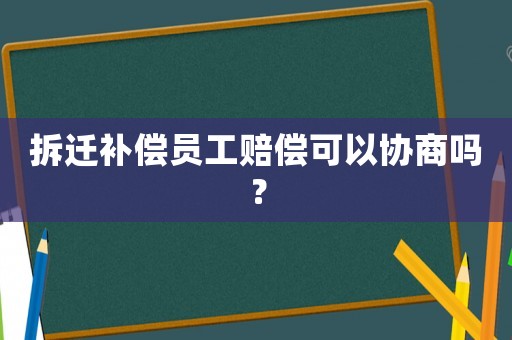 拆遷補償員工賠償可以協商嗎？