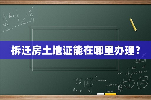 拆遷房土地證能在哪里辦理？