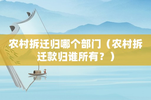 農(nóng)村拆遷歸哪個部門（農(nóng)村拆遷款歸誰所有？）