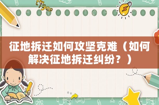 征地拆遷如何攻堅(jiān)克難（如何解決征地拆遷糾紛？）