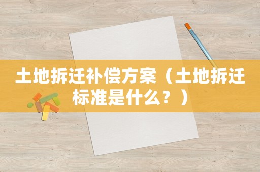 土地拆遷補償方案（土地拆遷標準是什么？）