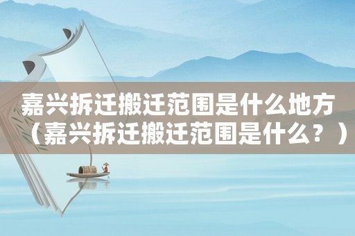 嘉興拆遷搬遷范圍是什么地方（嘉興拆遷搬遷范圍是什么？）