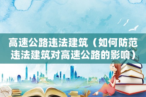 高速公路違法建筑（如何防范違法建筑對(duì)高速公路的影響）