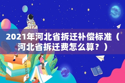 2021年河北省拆遷補償標準（河北省拆遷費怎么算？）