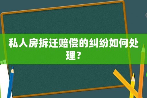 私人房拆遷賠償的糾紛如何處理？