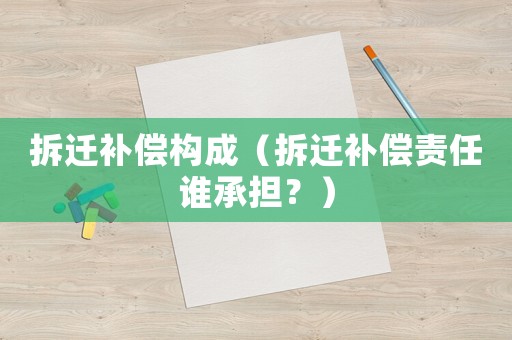 拆遷補償構成（拆遷補償責任誰承擔？）
