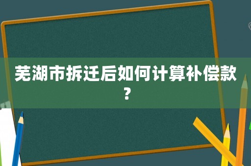 蕪湖市拆遷后如何計算補償款？