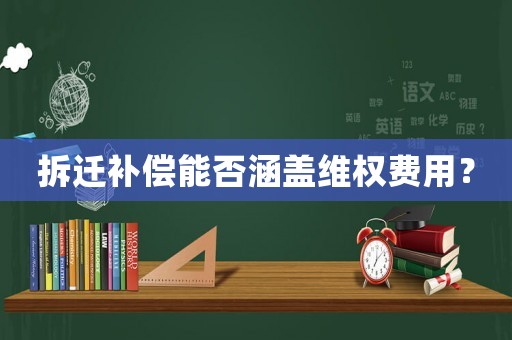 拆遷補償能否涵蓋維權費用？