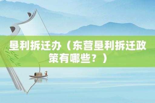 墾利拆遷辦（東營墾利拆遷政策有哪些？）