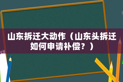 山東拆遷大動作（山東頭拆遷如何申請補(bǔ)償？）