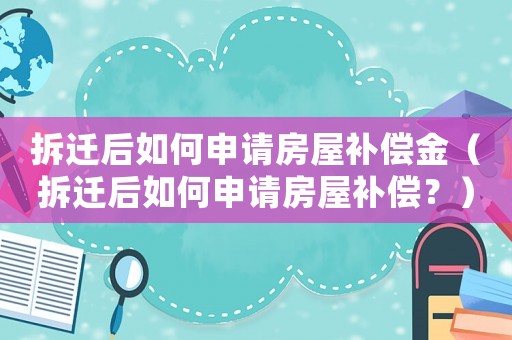 拆遷后如何申請房屋補償金（拆遷后如何申請房屋補償？）