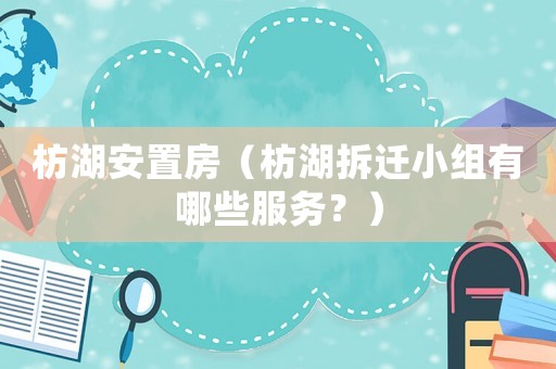 枋湖安置房（枋湖拆遷小組有哪些服務(wù)？）
