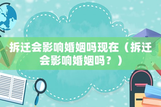 拆遷會影響婚姻嗎現在（拆遷會影響婚姻嗎？）