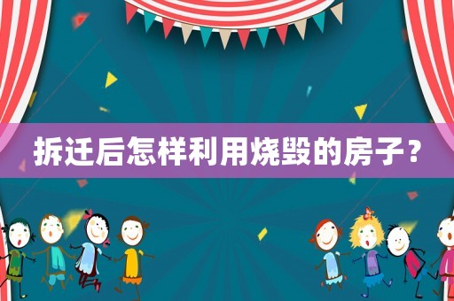 拆遷后怎樣利用燒毀的房子？