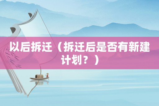 以后拆遷（拆遷后是否有新建計劃？）