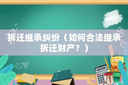 拆遷繼承糾紛（如何合法繼承拆遷財產？）