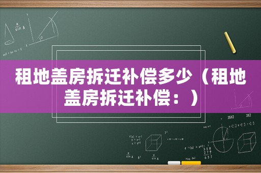 租地蓋房拆遷補償多少（租地蓋房拆遷補償：）