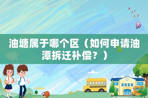 油塘屬于哪個區(qū)（如何申請油潭拆遷補償？）