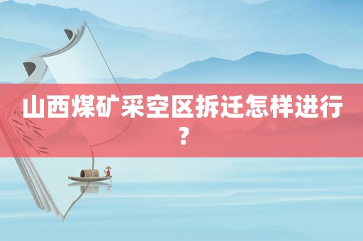 山西煤礦采空區拆遷怎樣進行？