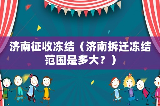 濟(jì)南征收凍結(jié)（濟(jì)南拆遷凍結(jié)范圍是多大？）