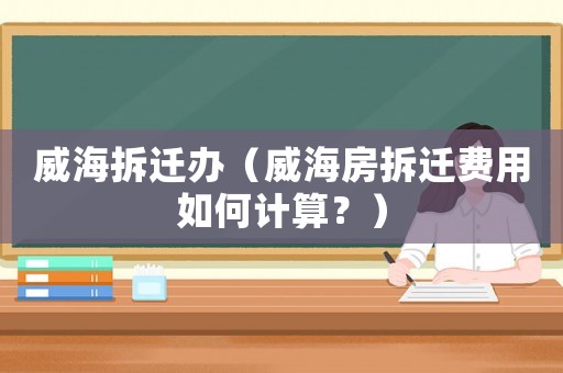 威海拆遷辦（威海房拆遷費用如何計算？）