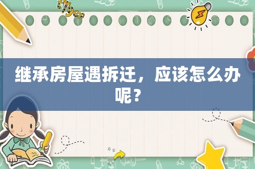 繼承房屋遇拆遷，應該怎么辦呢？