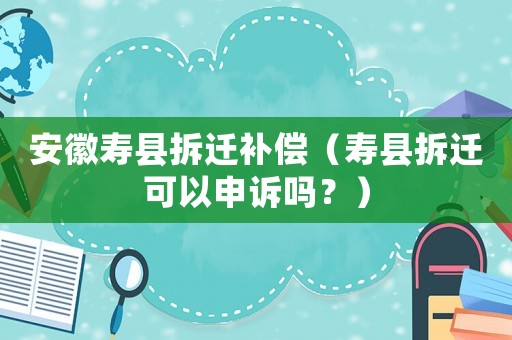 安徽壽縣拆遷補償（壽縣拆遷可以申訴嗎？）