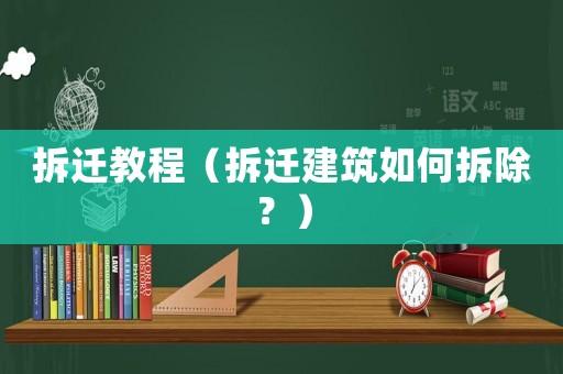 拆遷教程（拆遷建筑如何拆除？）