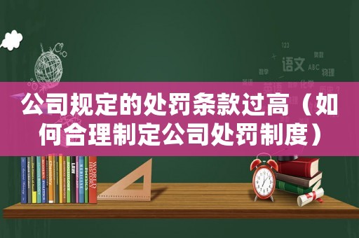 公司規定的處罰條款過高（如何合理制定公司處罰制度）