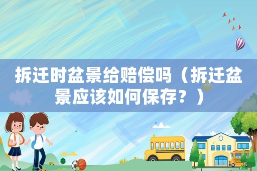 拆遷時盆景給賠償嗎（拆遷盆景應該如何保存？）