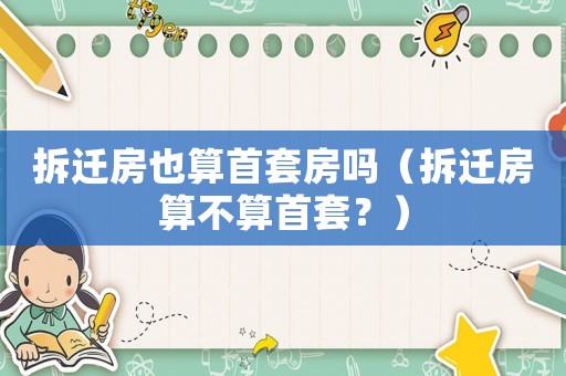 拆遷房也算首套房嗎（拆遷房算不算首套？）