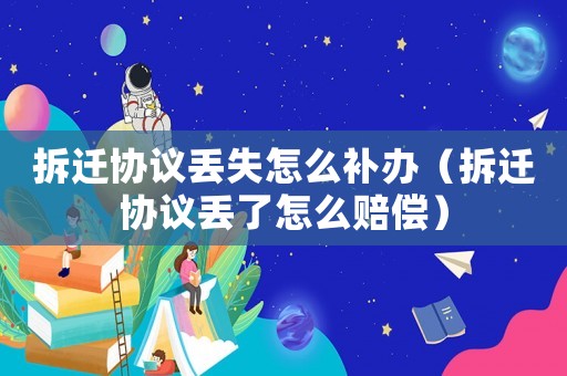 拆遷協(xié)議丟失怎么補(bǔ)辦（拆遷協(xié)議丟了怎么賠償）
