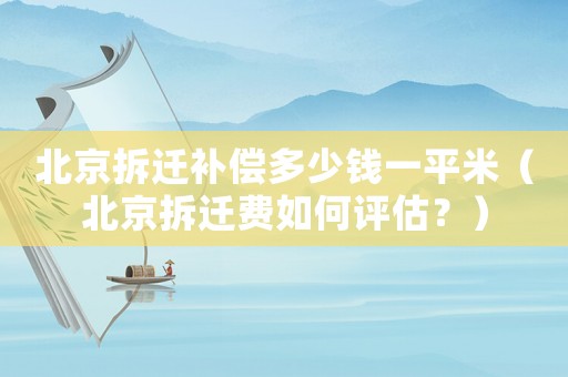 北京拆遷補(bǔ)償多少錢(qián)一平米（北京拆遷費(fèi)如何評(píng)估？）