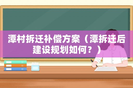 潭村拆遷補(bǔ)償方案（潭拆遷后建設(shè)規(guī)劃如何？）