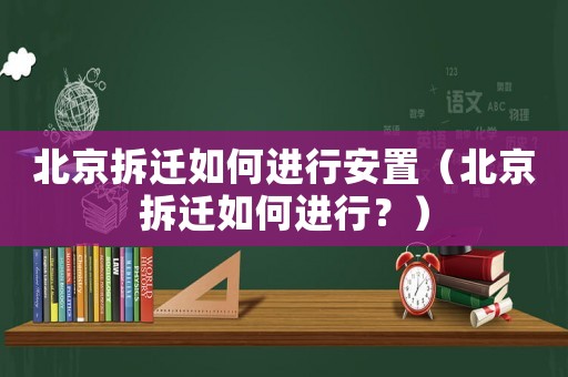 北京拆遷如何進行安置（北京拆遷如何進行？）