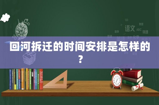 回河拆遷的時間安排是怎樣的？