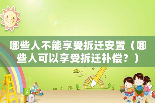 哪些人不能享受拆遷安置（哪些人可以享受拆遷補償？）