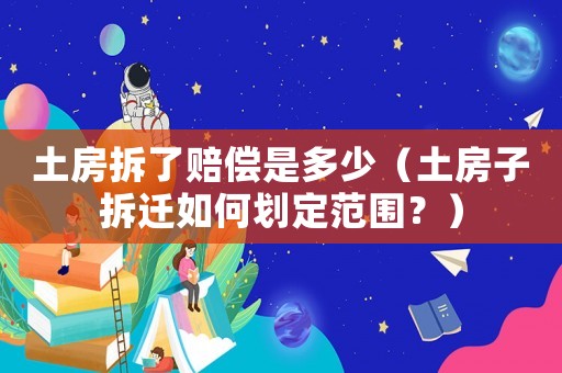 土房拆了賠償是多少（土房子拆遷如何劃定范圍？）