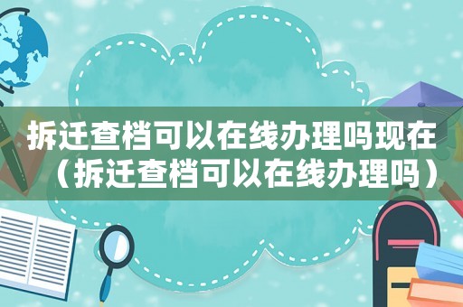 拆遷查檔可以在線辦理嗎現(xiàn)在（拆遷查檔可以在線辦理嗎）