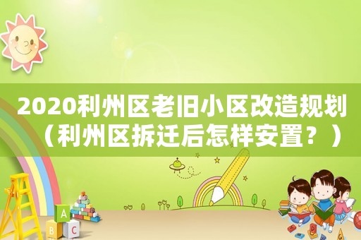 2020利州區老舊小區改造規劃（利州區拆遷后怎樣安置？）