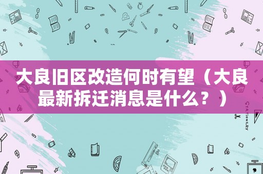 大良舊區改造何時有望（大良最新拆遷消息是什么？）