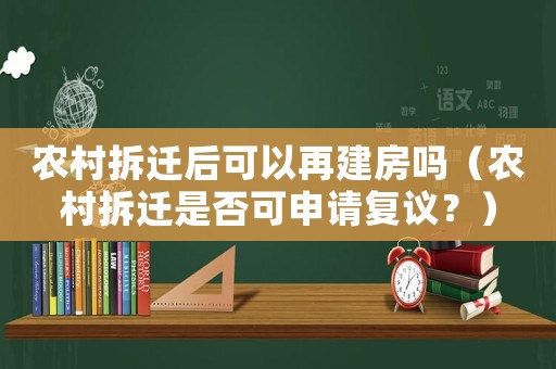 農(nóng)村拆遷后可以再建房嗎（農(nóng)村拆遷是否可申請復(fù)議？）