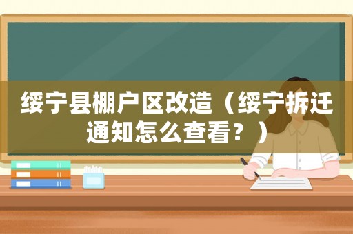 綏寧縣棚戶區(qū)改造（綏寧拆遷通知怎么查看？）
