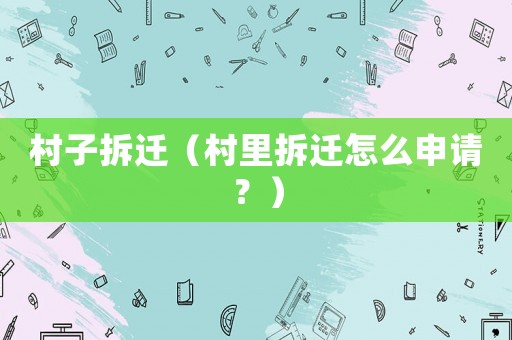 村子拆遷（村里拆遷怎么申請？）
